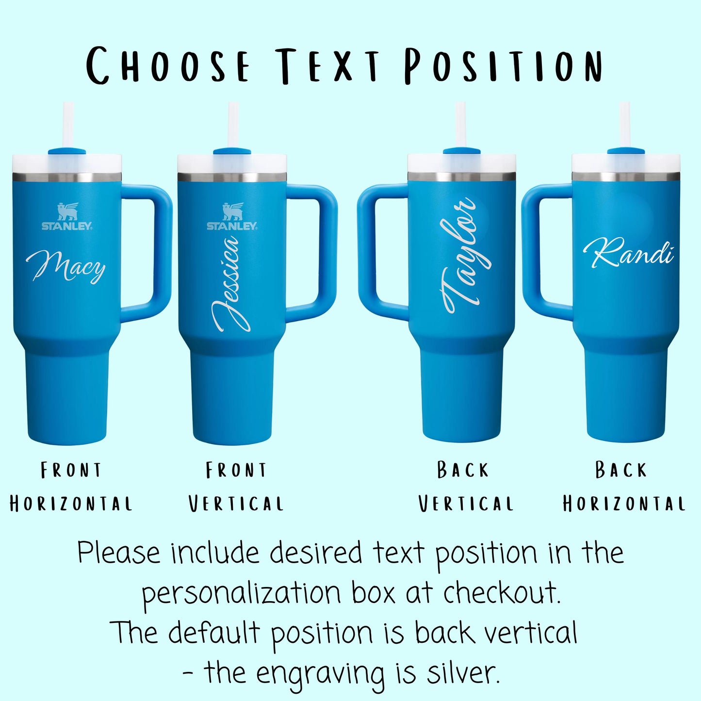 Customization guide for Stanley Quencher tumblers showing four different text placement options. The image displays white tumblers with labels indicating &#39;Front Horizontal,&#39; &#39;Front Vertical,&#39; &#39;Back Vertical,&#39; and &#39;Back Horizontal&#39; text positioning. The bold heading reads, &#39;Please include the text position desired,&#39; with further instructions at the bottom listing the four placement choices. Ideal for customers selecting engraving or personalization preferen